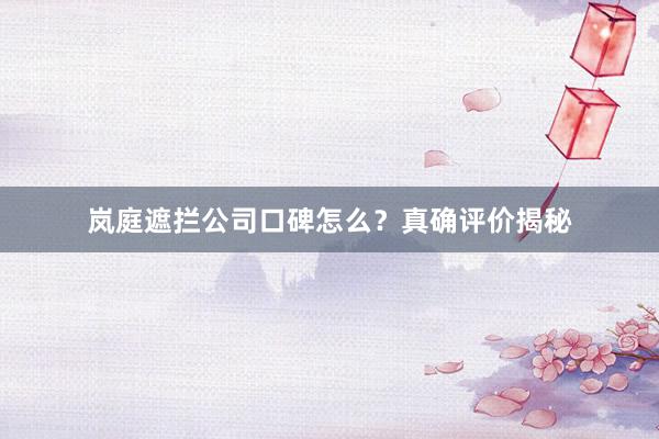 岚庭遮拦公司口碑怎么？真确评价揭秘
